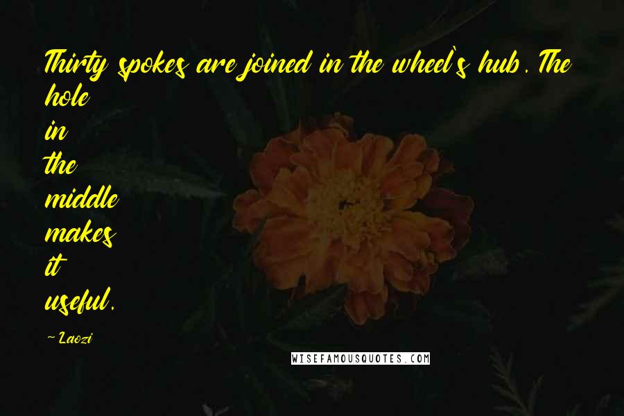 Laozi Quotes: Thirty spokes are joined in the wheel's hub. The hole in the middle makes it useful.