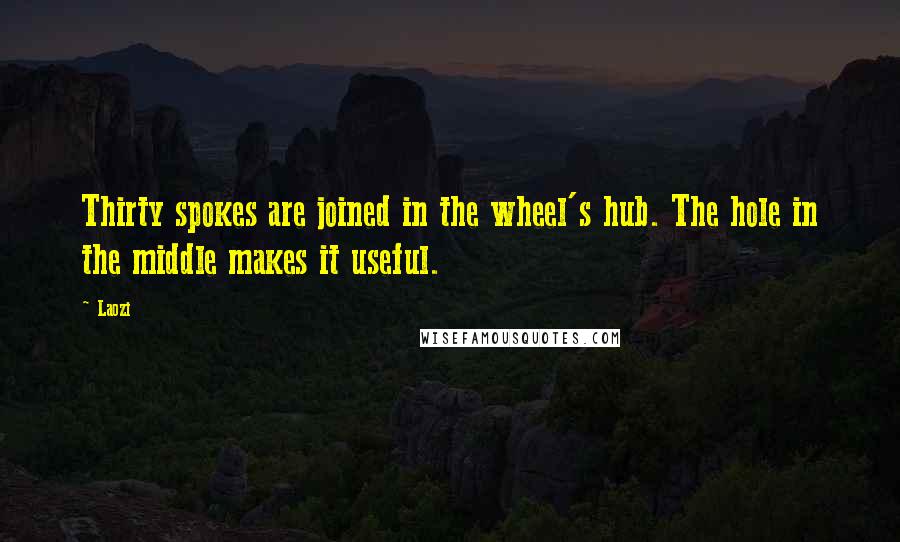 Laozi Quotes: Thirty spokes are joined in the wheel's hub. The hole in the middle makes it useful.