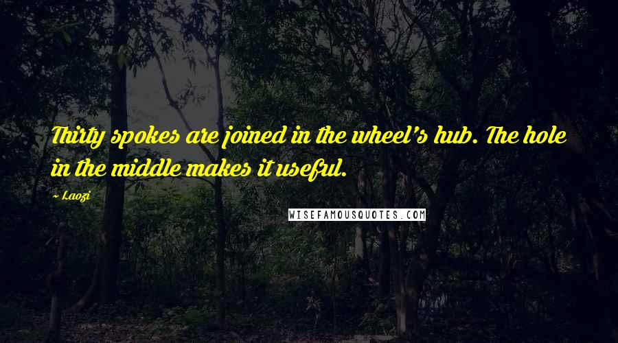 Laozi Quotes: Thirty spokes are joined in the wheel's hub. The hole in the middle makes it useful.
