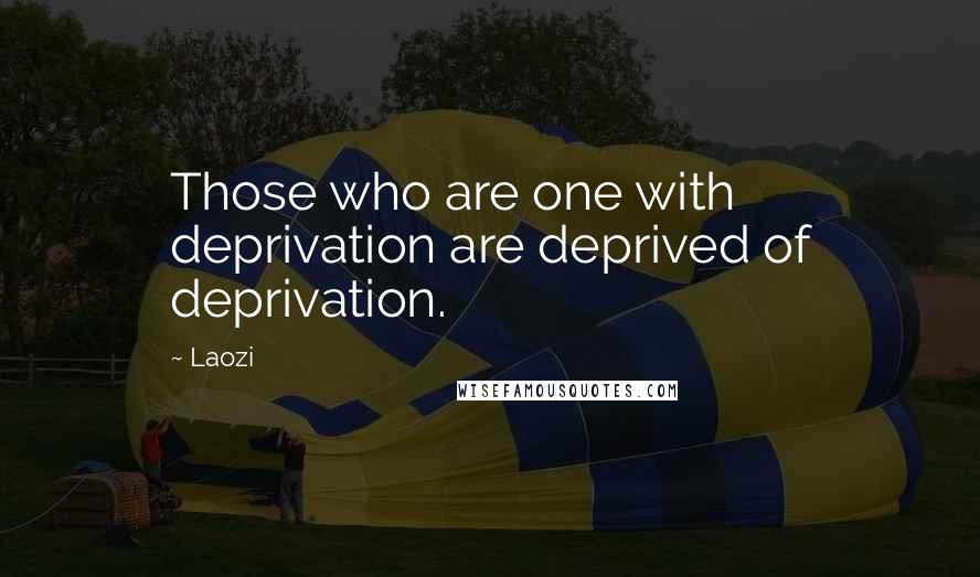 Laozi Quotes: Those who are one with deprivation are deprived of deprivation.