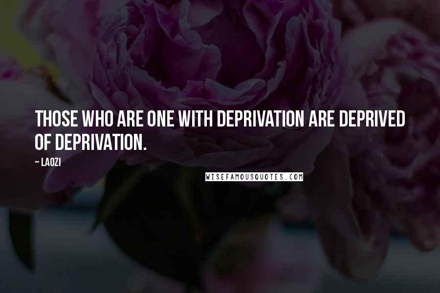 Laozi Quotes: Those who are one with deprivation are deprived of deprivation.