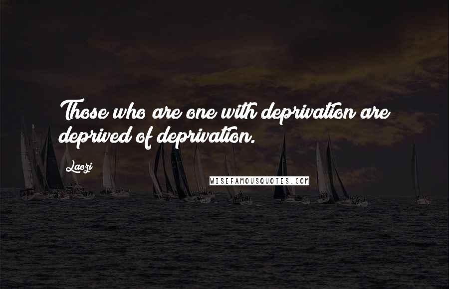 Laozi Quotes: Those who are one with deprivation are deprived of deprivation.