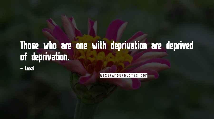 Laozi Quotes: Those who are one with deprivation are deprived of deprivation.