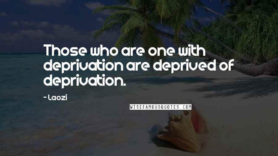 Laozi Quotes: Those who are one with deprivation are deprived of deprivation.