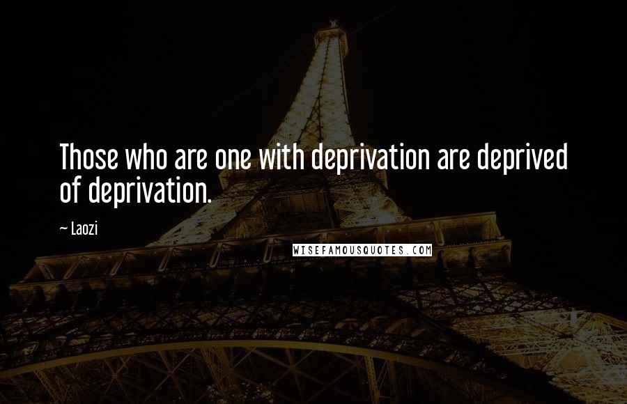 Laozi Quotes: Those who are one with deprivation are deprived of deprivation.