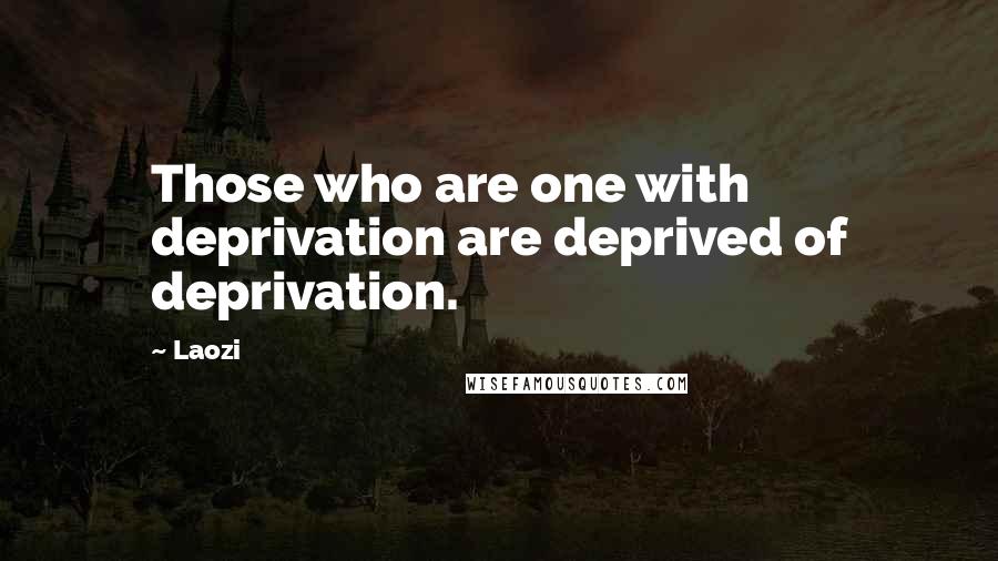 Laozi Quotes: Those who are one with deprivation are deprived of deprivation.