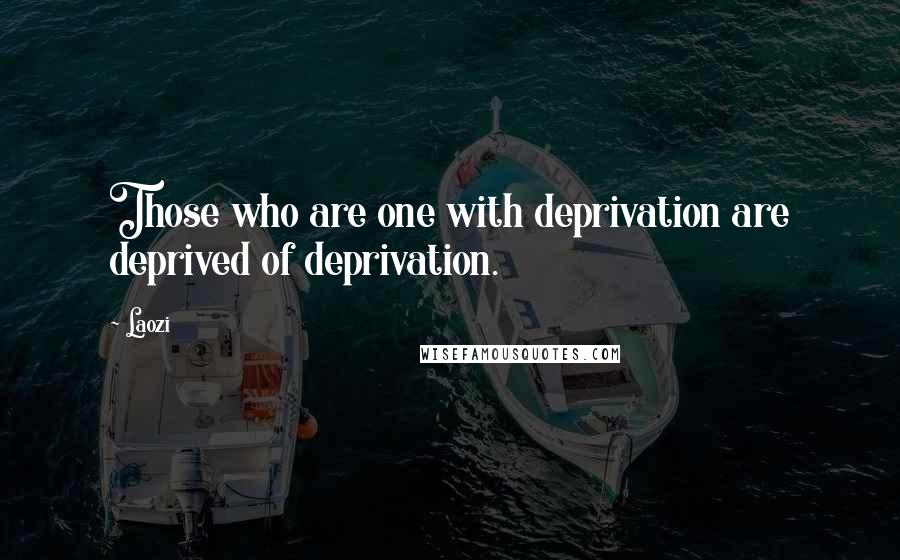 Laozi Quotes: Those who are one with deprivation are deprived of deprivation.