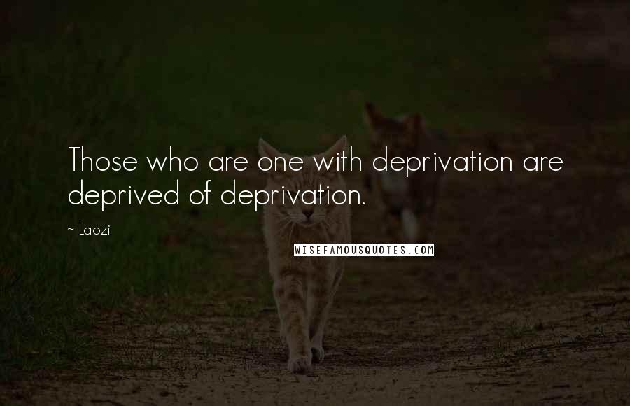 Laozi Quotes: Those who are one with deprivation are deprived of deprivation.