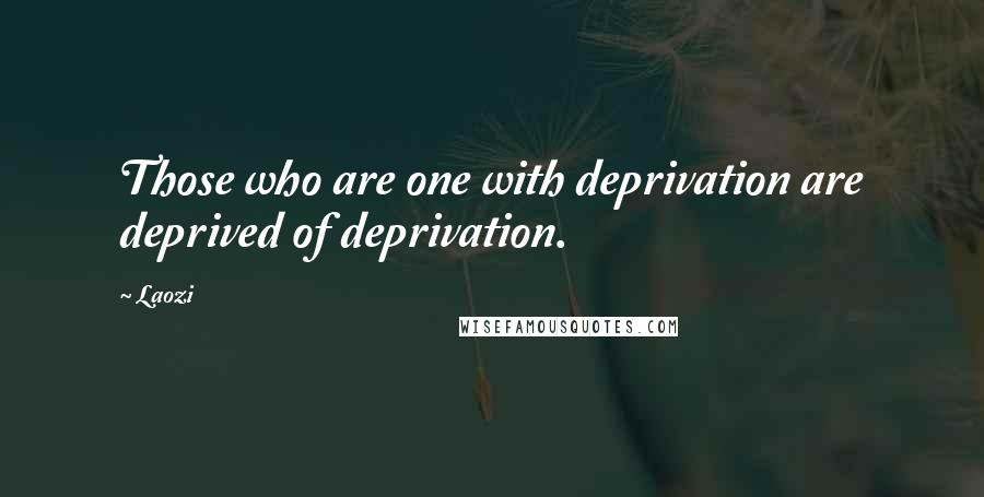 Laozi Quotes: Those who are one with deprivation are deprived of deprivation.