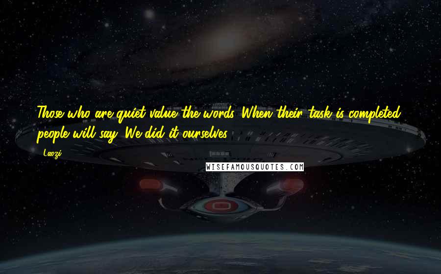 Laozi Quotes: Those who are quiet value the words. When their task is completed, people will say: We did it ourselves.