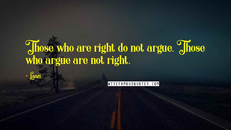 Laozi Quotes: Those who are right do not argue. Those who argue are not right.