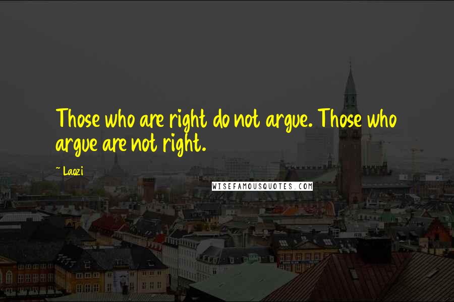 Laozi Quotes: Those who are right do not argue. Those who argue are not right.