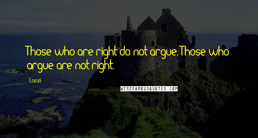 Laozi Quotes: Those who are right do not argue. Those who argue are not right.