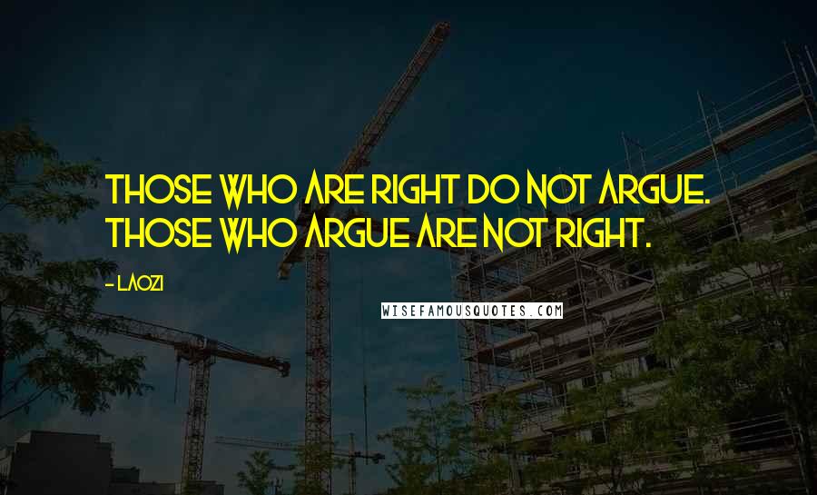 Laozi Quotes: Those who are right do not argue. Those who argue are not right.