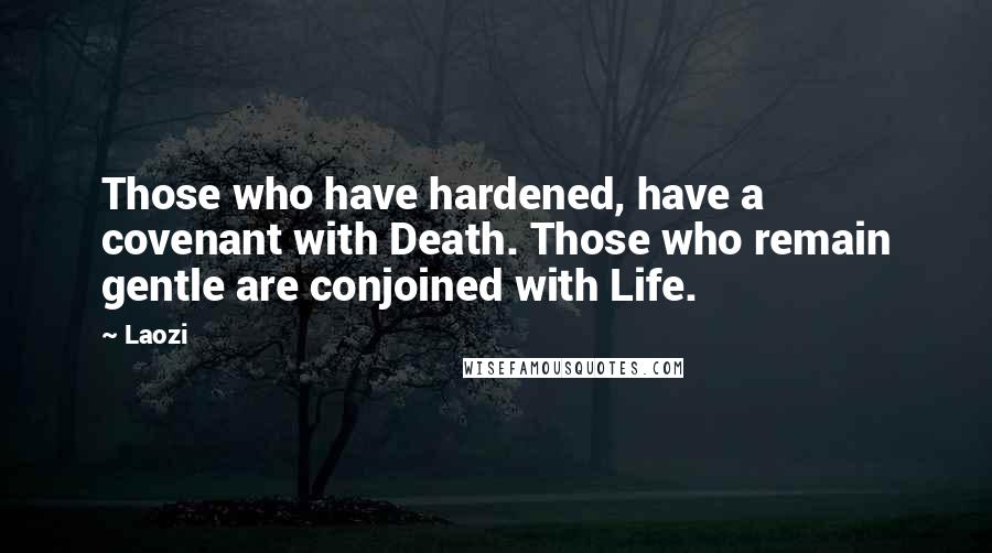 Laozi Quotes: Those who have hardened, have a covenant with Death. Those who remain gentle are conjoined with Life.