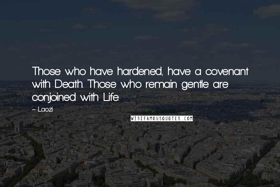 Laozi Quotes: Those who have hardened, have a covenant with Death. Those who remain gentle are conjoined with Life.