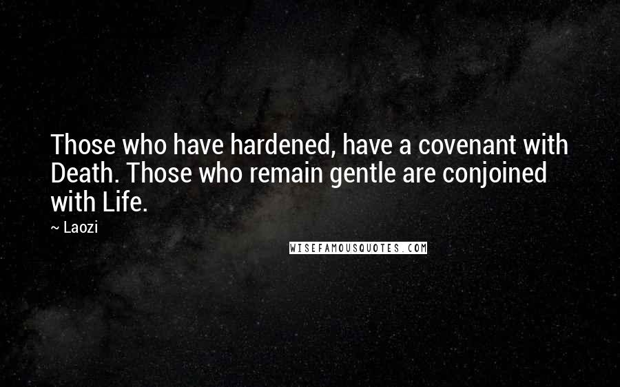 Laozi Quotes: Those who have hardened, have a covenant with Death. Those who remain gentle are conjoined with Life.