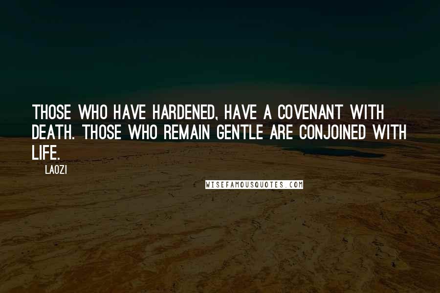 Laozi Quotes: Those who have hardened, have a covenant with Death. Those who remain gentle are conjoined with Life.