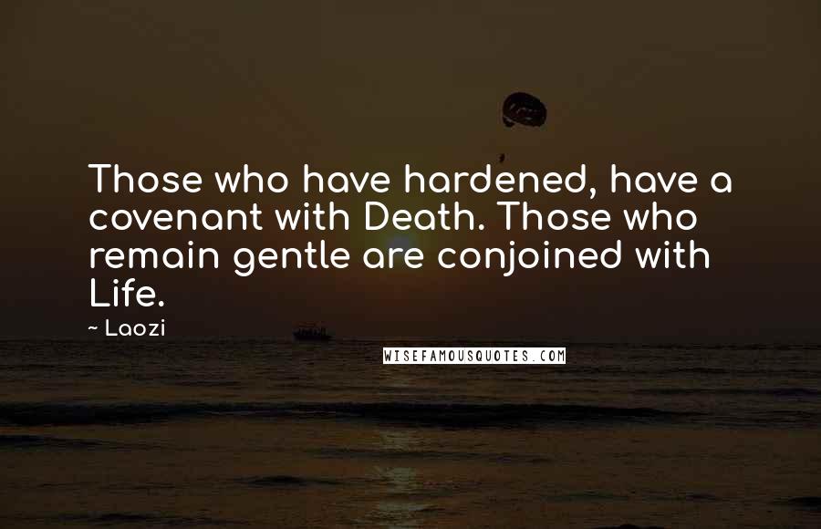 Laozi Quotes: Those who have hardened, have a covenant with Death. Those who remain gentle are conjoined with Life.