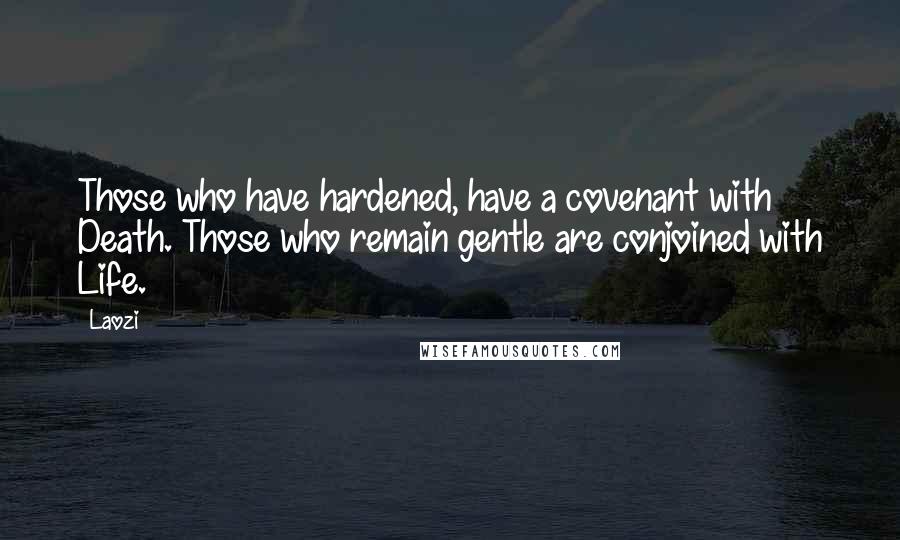 Laozi Quotes: Those who have hardened, have a covenant with Death. Those who remain gentle are conjoined with Life.