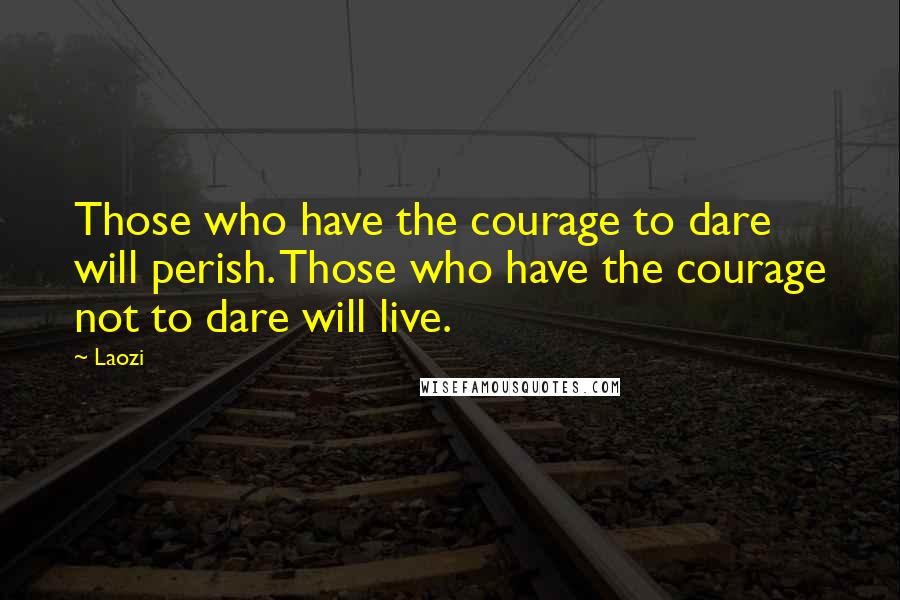 Laozi Quotes: Those who have the courage to dare will perish. Those who have the courage not to dare will live.