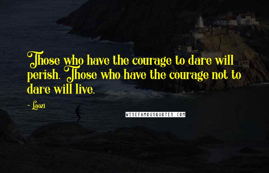 Laozi Quotes: Those who have the courage to dare will perish. Those who have the courage not to dare will live.