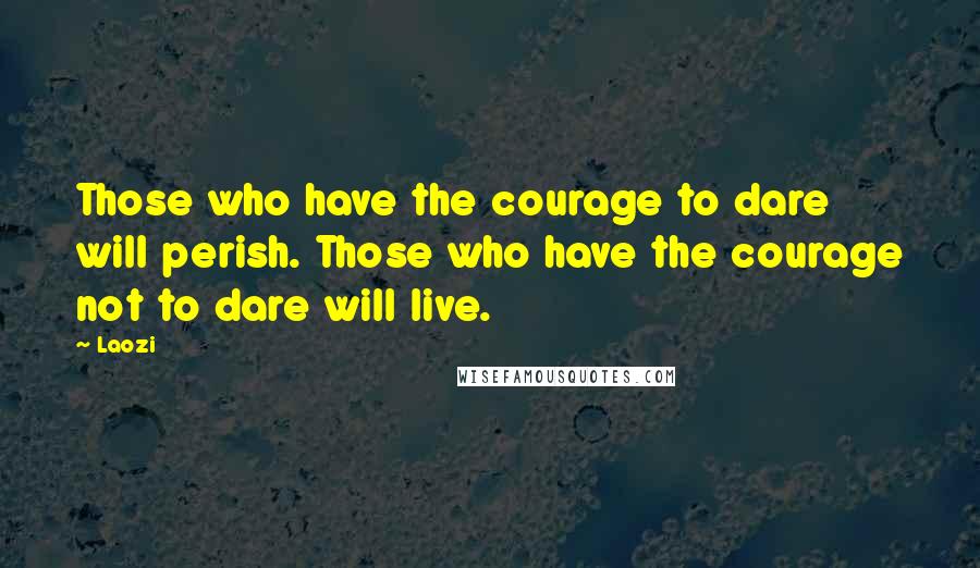 Laozi Quotes: Those who have the courage to dare will perish. Those who have the courage not to dare will live.