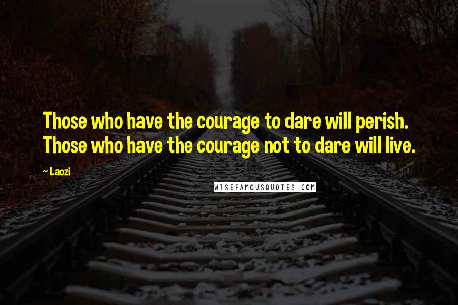 Laozi Quotes: Those who have the courage to dare will perish. Those who have the courage not to dare will live.