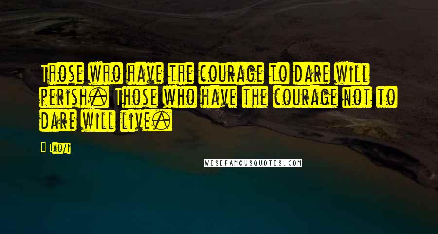 Laozi Quotes: Those who have the courage to dare will perish. Those who have the courage not to dare will live.