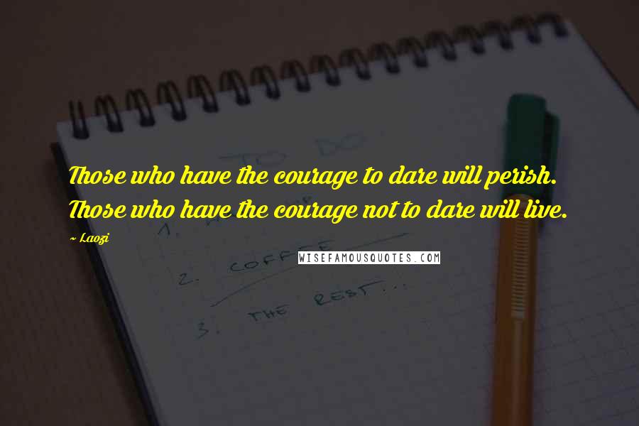 Laozi Quotes: Those who have the courage to dare will perish. Those who have the courage not to dare will live.