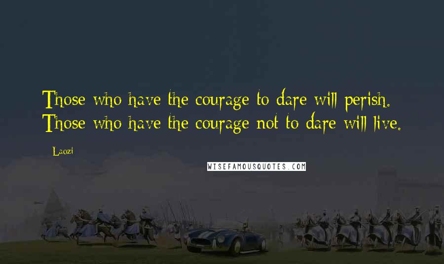 Laozi Quotes: Those who have the courage to dare will perish. Those who have the courage not to dare will live.