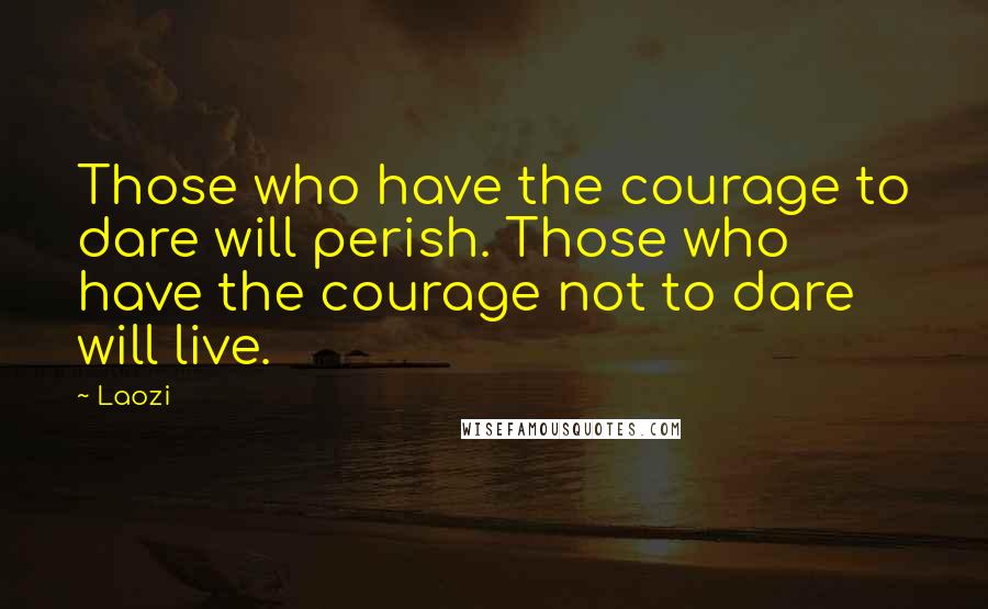 Laozi Quotes: Those who have the courage to dare will perish. Those who have the courage not to dare will live.