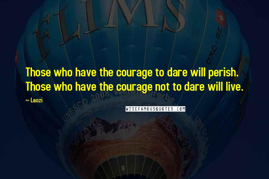 Laozi Quotes: Those who have the courage to dare will perish. Those who have the courage not to dare will live.