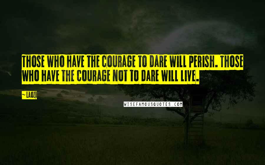 Laozi Quotes: Those who have the courage to dare will perish. Those who have the courage not to dare will live.