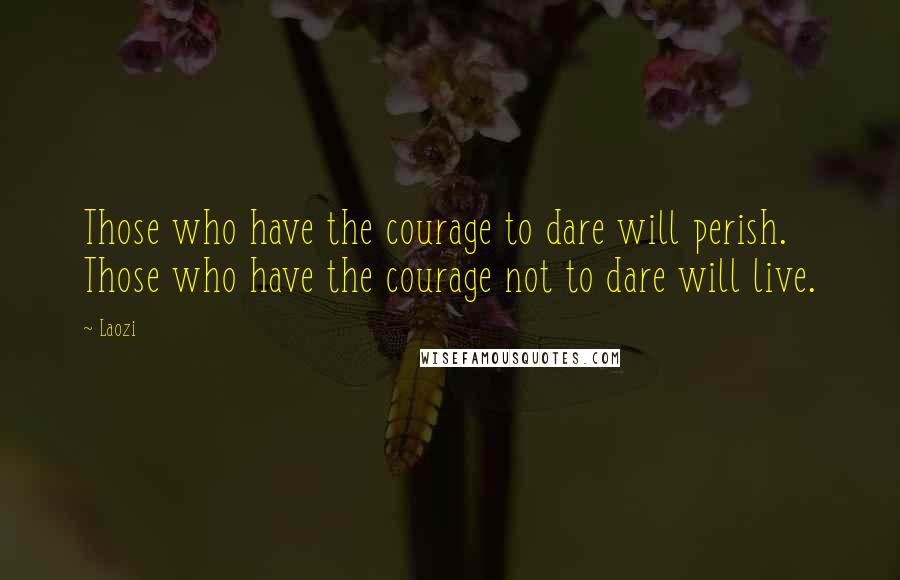 Laozi Quotes: Those who have the courage to dare will perish. Those who have the courage not to dare will live.