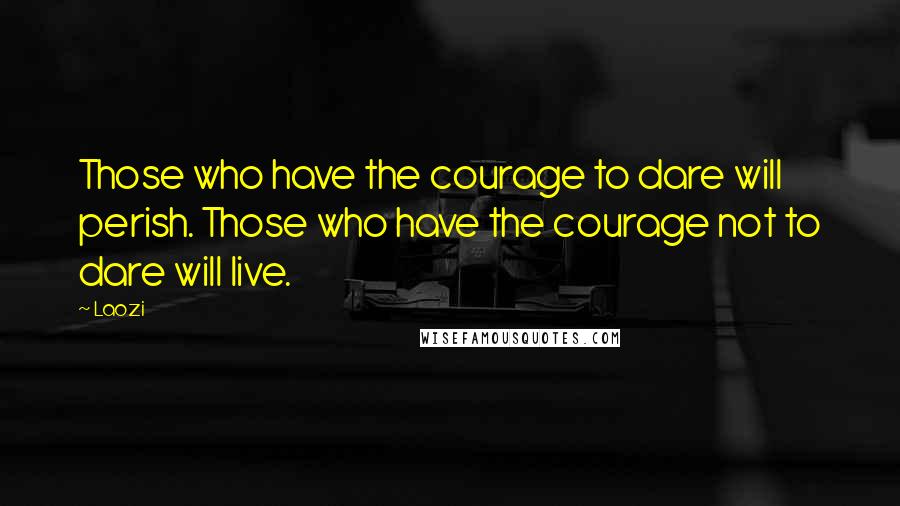 Laozi Quotes: Those who have the courage to dare will perish. Those who have the courage not to dare will live.