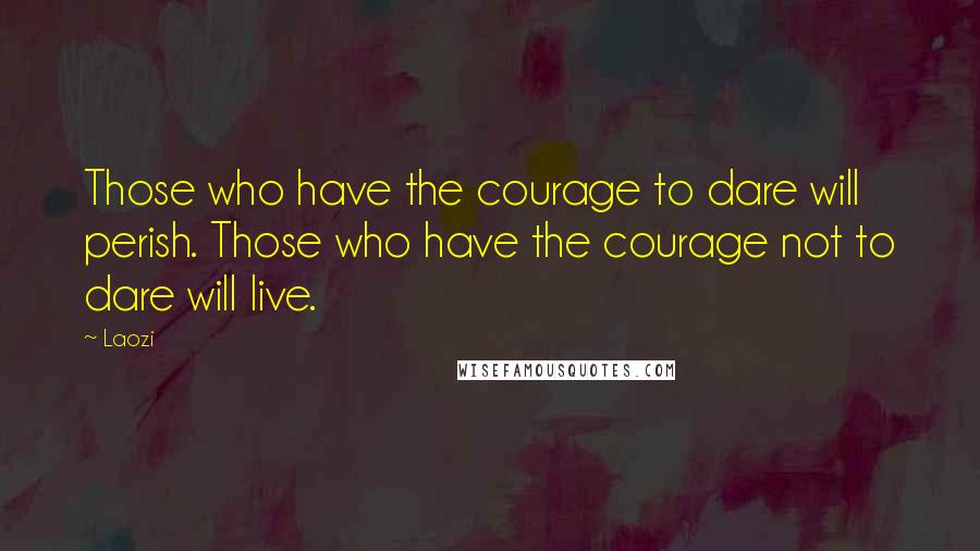 Laozi Quotes: Those who have the courage to dare will perish. Those who have the courage not to dare will live.