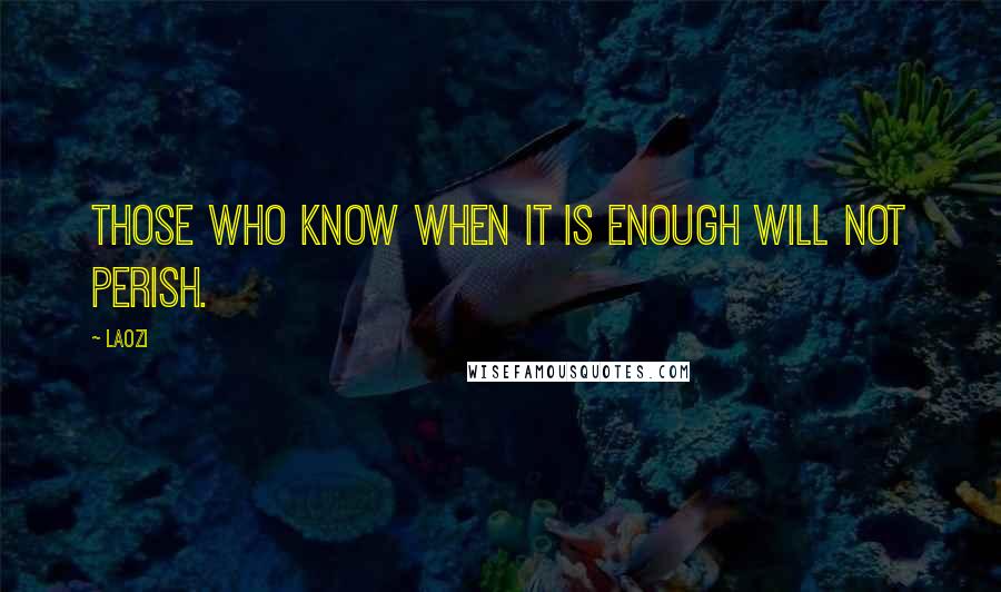 Laozi Quotes: Those who know when it is enough will not perish.