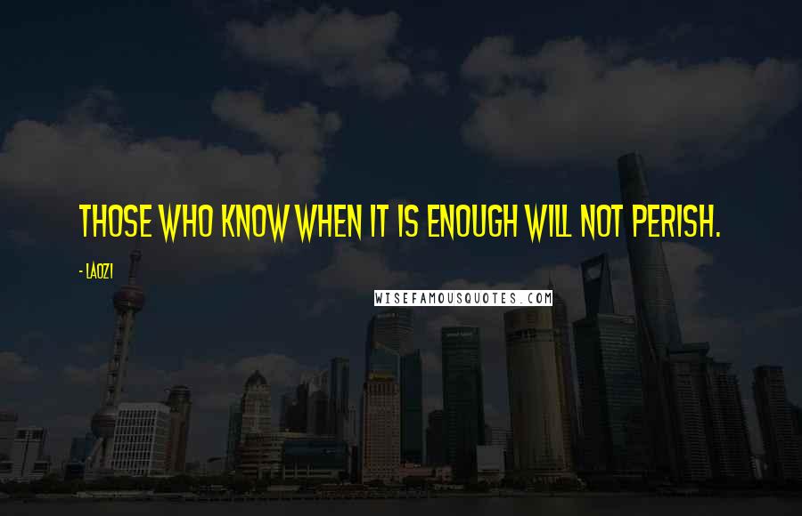 Laozi Quotes: Those who know when it is enough will not perish.