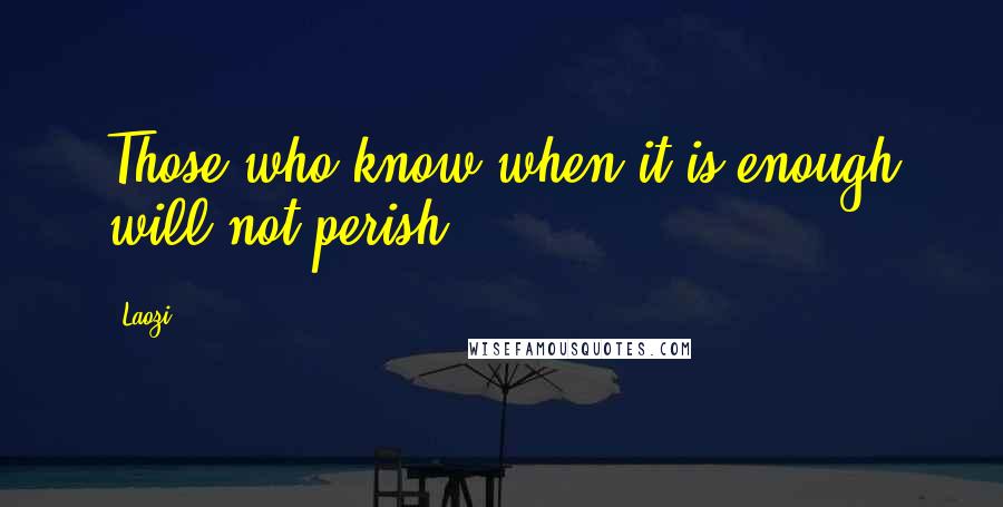 Laozi Quotes: Those who know when it is enough will not perish.