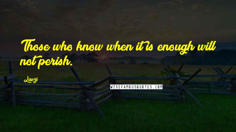 Laozi Quotes: Those who know when it is enough will not perish.