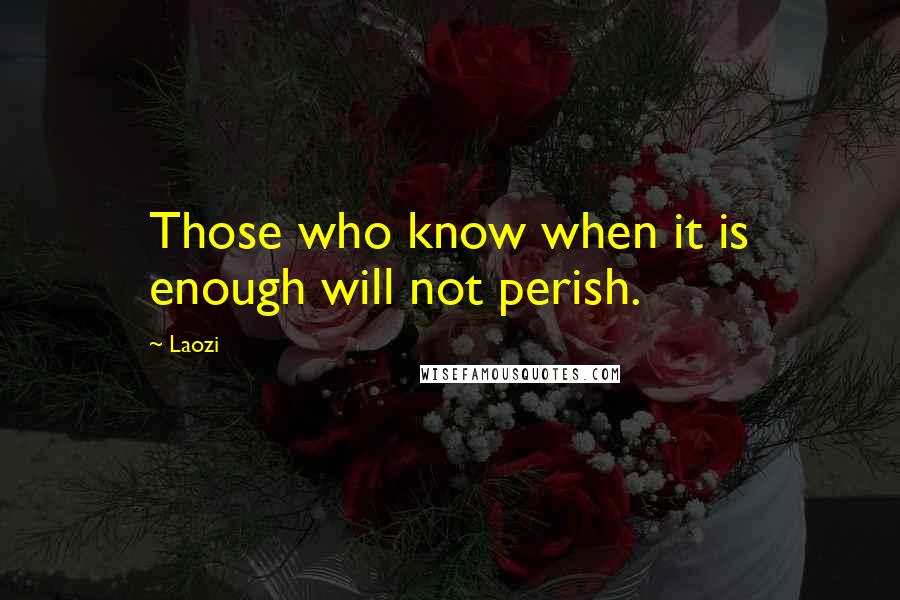 Laozi Quotes: Those who know when it is enough will not perish.