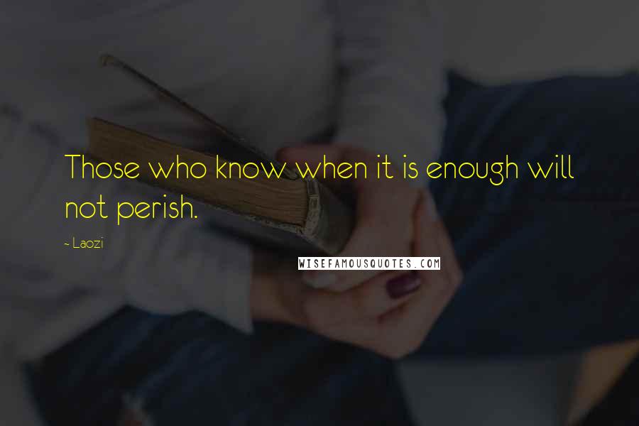 Laozi Quotes: Those who know when it is enough will not perish.