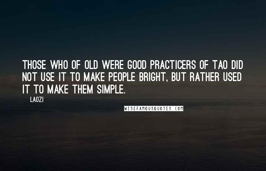 Laozi Quotes: Those who of old were good practicers of Tao did not use it to make people bright, but rather used it to make them simple.