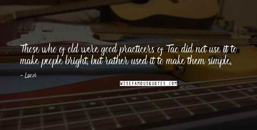 Laozi Quotes: Those who of old were good practicers of Tao did not use it to make people bright, but rather used it to make them simple.