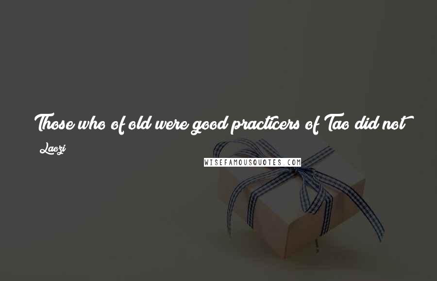 Laozi Quotes: Those who of old were good practicers of Tao did not use it to make people bright, but rather used it to make them simple.