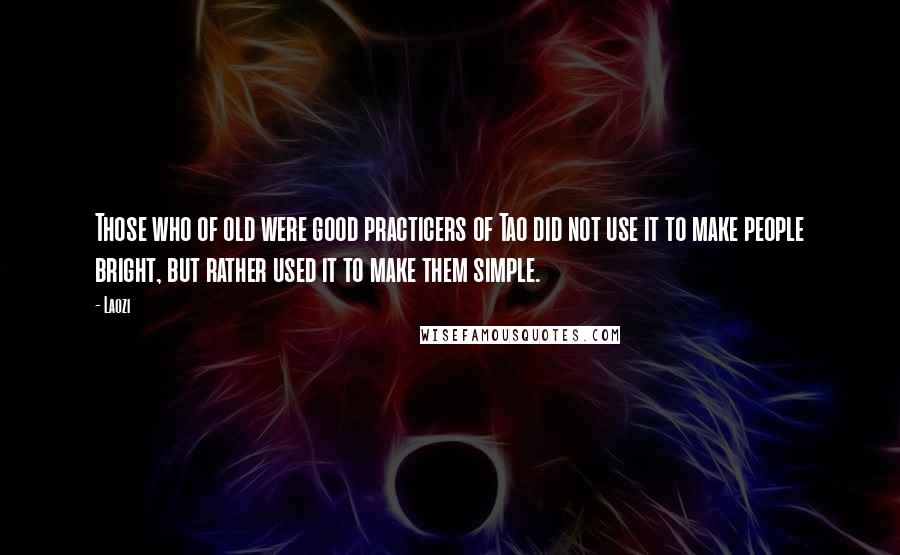 Laozi Quotes: Those who of old were good practicers of Tao did not use it to make people bright, but rather used it to make them simple.