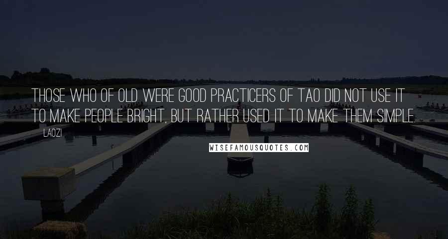 Laozi Quotes: Those who of old were good practicers of Tao did not use it to make people bright, but rather used it to make them simple.