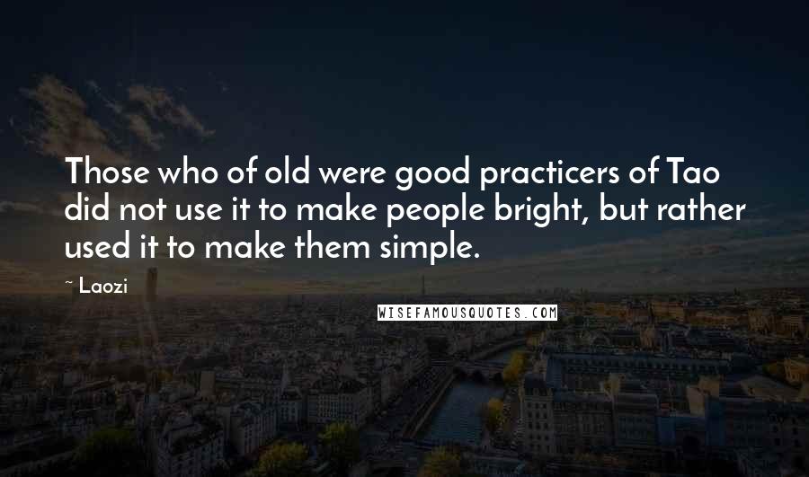 Laozi Quotes: Those who of old were good practicers of Tao did not use it to make people bright, but rather used it to make them simple.