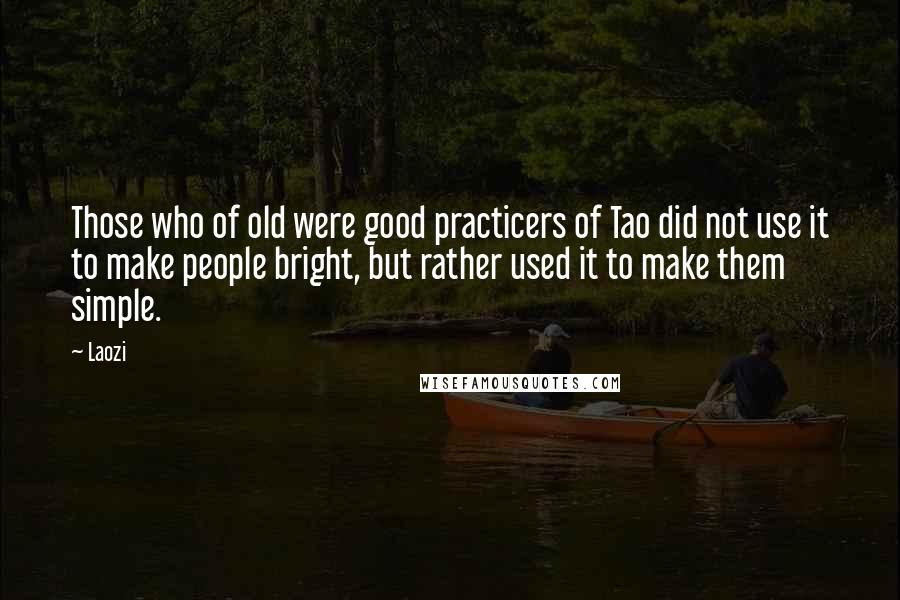 Laozi Quotes: Those who of old were good practicers of Tao did not use it to make people bright, but rather used it to make them simple.